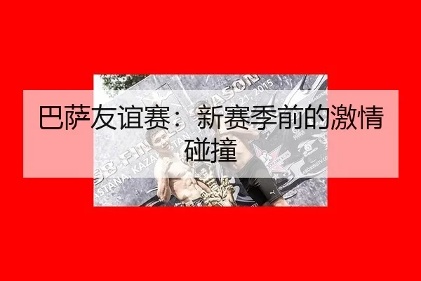 巴萨友谊赛：新赛季前的激情碰撞